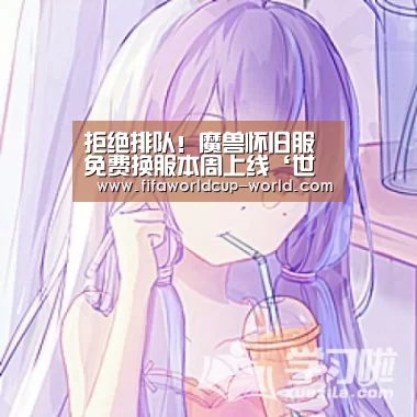 拒绝排队!魔兽怀旧服免费换服本周上线‘世界杯娱乐中心’(图1) 世界杯赛事直播